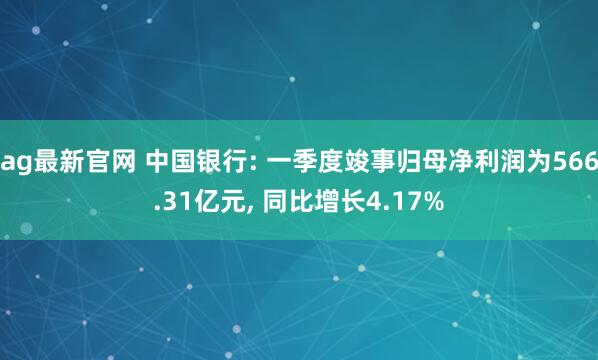 ag最新官网 中国银行: 一季度竣事归母净利润为566.31亿元， 同比增长4.17%