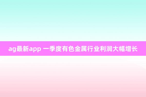 ag最新app 一季度有色金属行业利润大幅增长