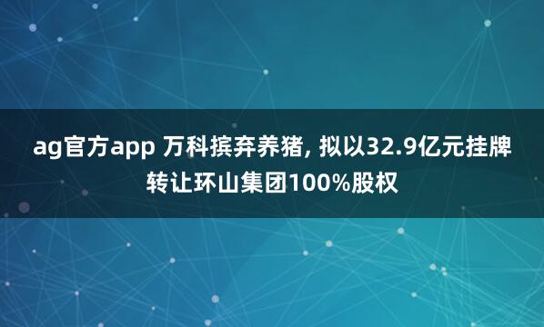 ag官方app 万科摈弃养猪， 拟以32.9亿元挂牌转让环山集团100%股权
