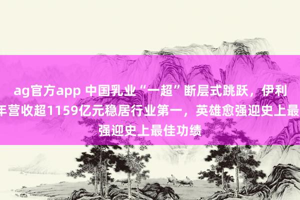 ag官方app 中国乳业“一超”断层式跳跃，伊利2025年营收超1159亿元稳居行业第一，英雄愈强迎史上最佳功绩