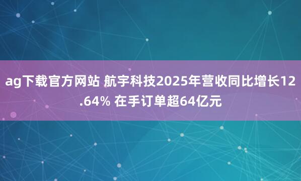 ag下载官方网站 航宇科技2025年营收同比增长12.64% 在手订单超64亿元