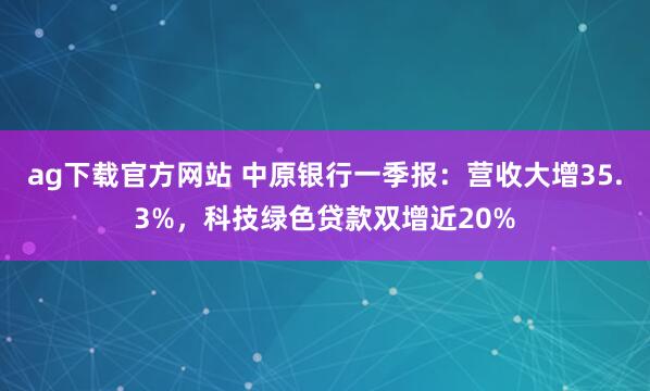 ag下载官方网站 中原银行一季报：营收大增35.3%，科技绿色贷款双增近20%