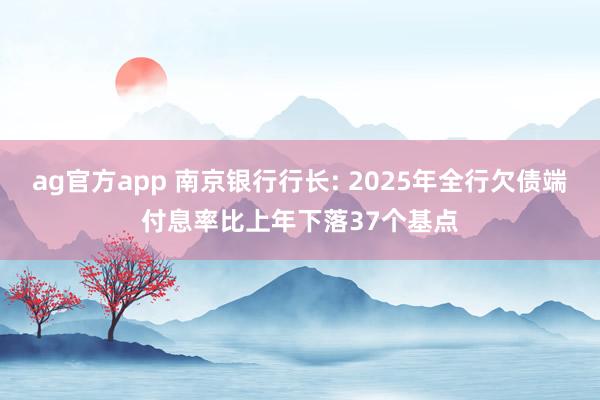 ag官方app 南京银行行长: 2025年全行欠债端付息率比上年下落37个基点
