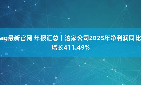ag最新官网 年报汇总丨这家公司2025年净利润同比增长411.49%