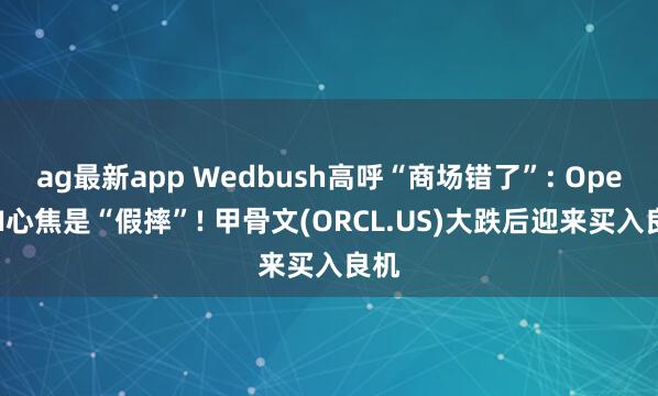 ag最新app Wedbush高呼“商场错了”: OpenAI心焦是“假摔”! 甲骨文(ORCL.US)大跌后迎来买入良机