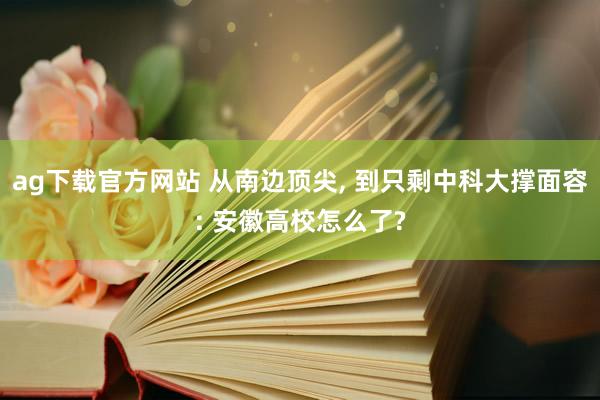 ag下载官方网站 从南边顶尖, 到只剩中科大撑面容: 安徽高校怎么了?