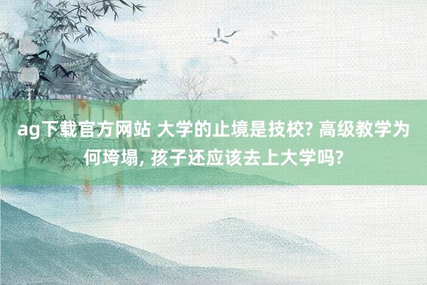 ag下载官方网站 大学的止境是技校? 高级教学为何垮塌， 孩子还应该去上大学吗?