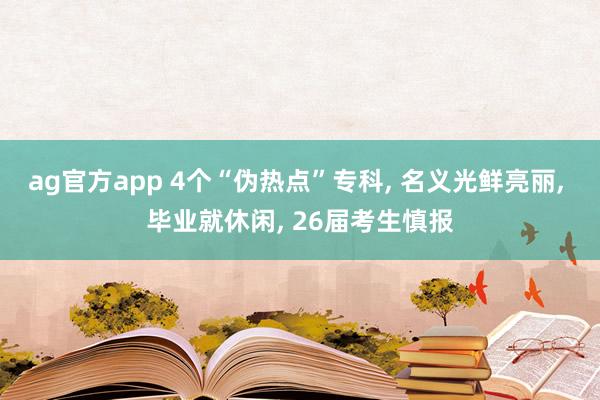 ag官方app 4个“伪热点”专科， 名义光鲜亮丽， 毕业就休闲， 26届考生慎报