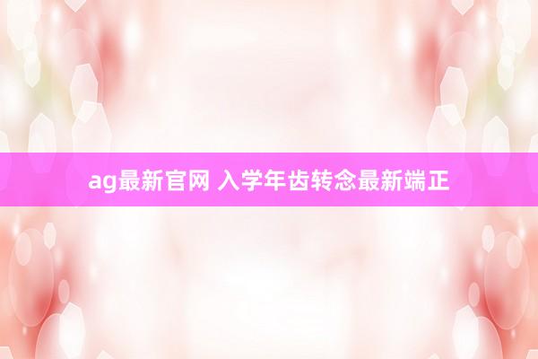 ag最新官网 入学年齿转念最新端正