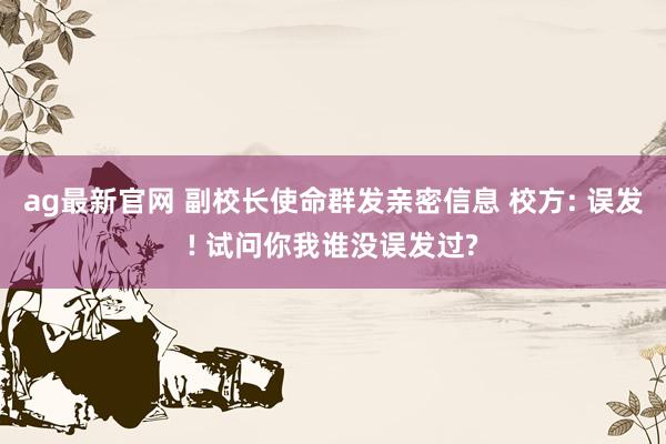 ag最新官网 副校长使命群发亲密信息 校方: 误发! 试问你我谁没误发过?