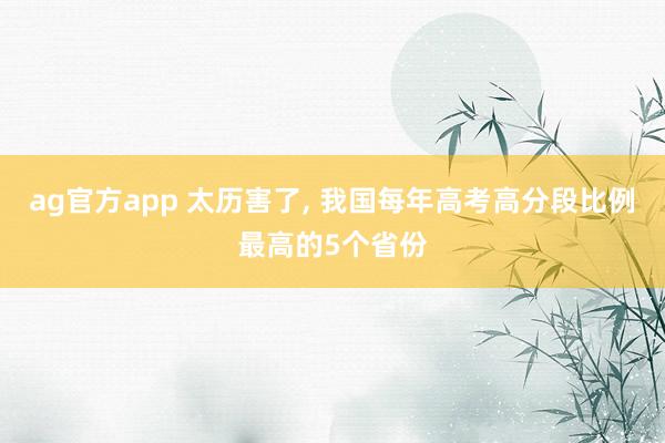 ag官方app 太历害了， 我国每年高考高分段比例最高的5个省份
