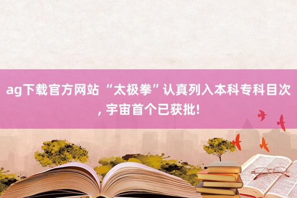 ag下载官方网站 “太极拳”认真列入本科专科目次， 宇宙首个已获批!