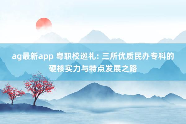 ag最新app 粤职校巡礼: 三所优质民办专科的硬核实力与特点发展之路