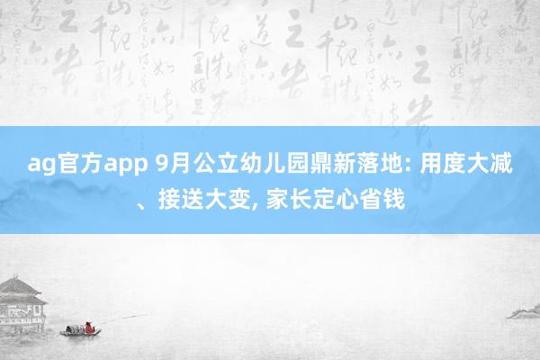 ag官方app 9月公立幼儿园鼎新落地: 用度大减、接送大变， 家长定心省钱