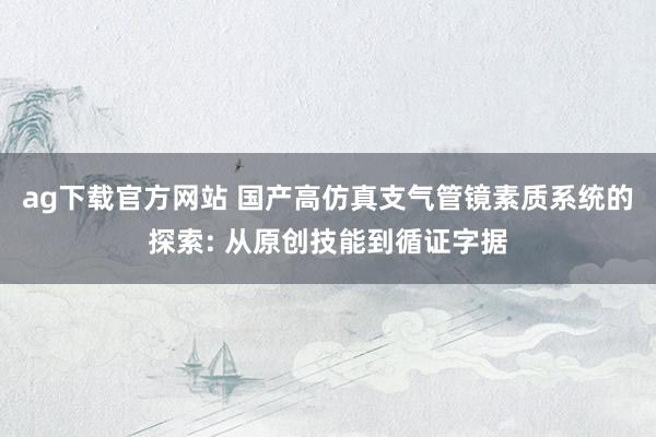 ag下载官方网站 国产高仿真支气管镜素质系统的探索: 从原创技能到循证字据