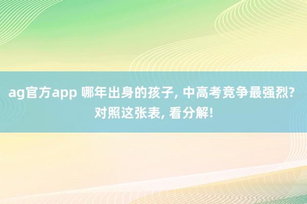 ag官方app 哪年出身的孩子， 中高考竞争最强烈? 对照这张表， 看分解!