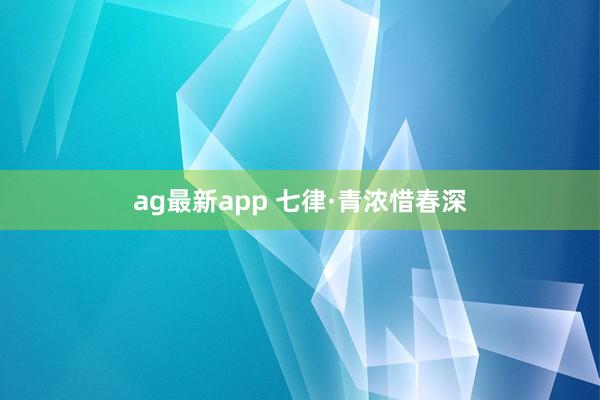 ag最新app 七律·青浓惜春深