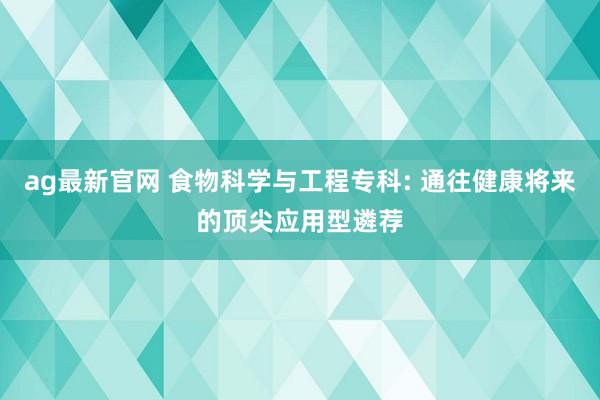ag最新官网 食物科学与工程专科: 通往健康将来的顶尖应用型遴荐