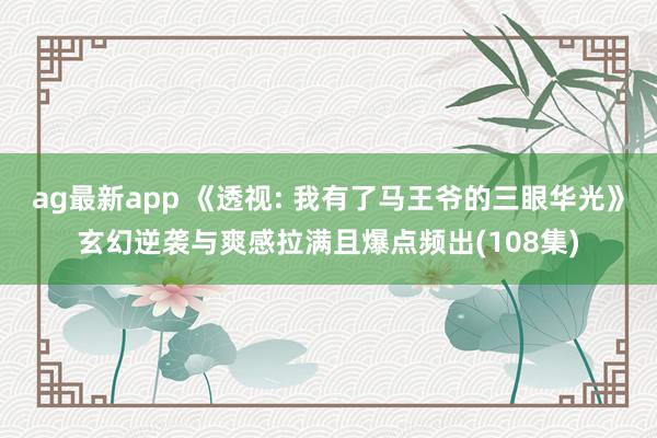 ag最新app 《透视: 我有了马王爷的三眼华光》玄幻逆袭与爽感拉满且爆点频出(108集)