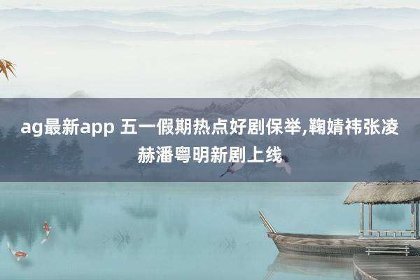 ag最新app 五一假期热点好剧保举,鞠婧祎张凌赫潘粤明新剧上线