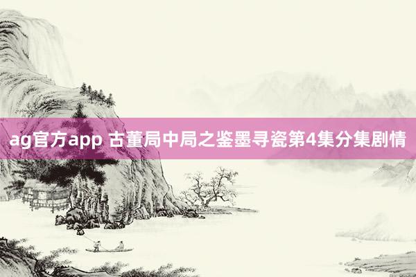 ag官方app 古董局中局之鉴墨寻瓷第4集分集剧情