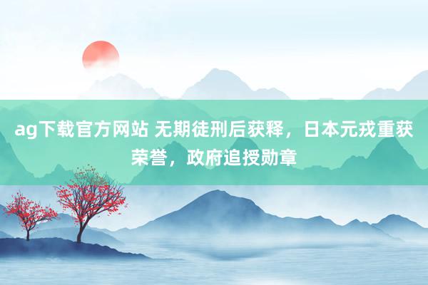ag下载官方网站 无期徒刑后获释，日本元戎重获荣誉，<a href=
