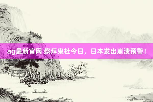ag最新官网 祭拜鬼社今日，日本发出崩溃预警！