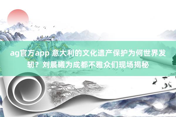 ag官方app 意大利的文化遗产保护为何世界发轫？刘晨曦为成都不雅众们现场揭秘