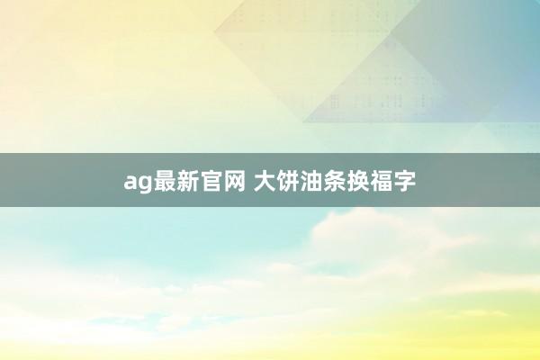 ag最新官网 大饼油条换福字