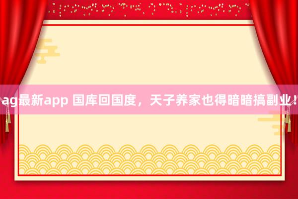 ag最新app 国库回国度，天子养家也得暗暗搞副业！
