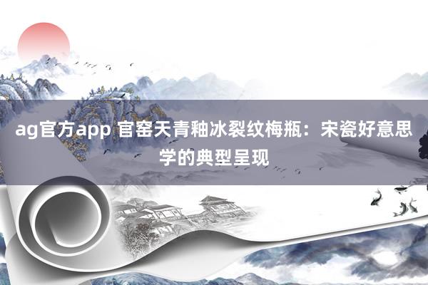 ag官方app 官窑天青釉冰裂纹梅瓶：宋瓷好意思学的典型呈现