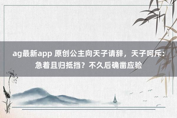 ag最新app 原创公主向天子请辞，天子呵斥：急着且归抵挡？不久后确凿应验