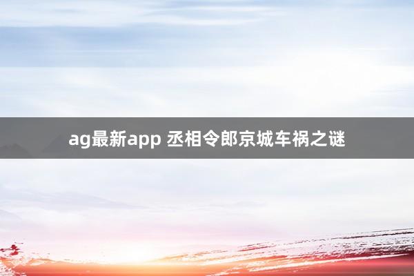 ag最新app 丞相令郎京城车祸之谜