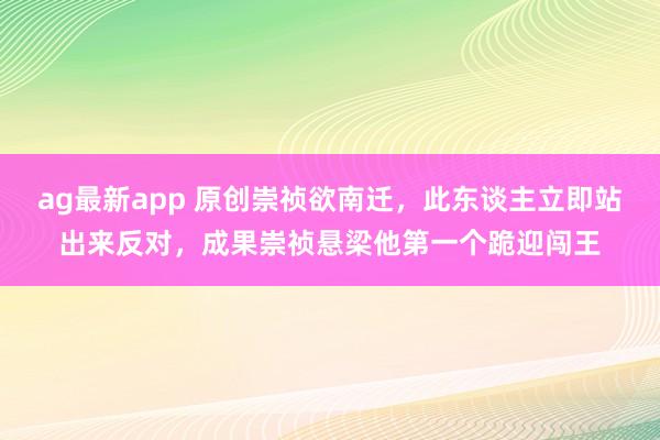 ag最新app 原创崇祯欲南迁，此东谈主立即站出来反对，成果崇祯悬梁他第一个跪迎闯王