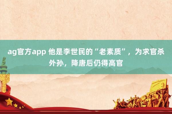 ag官方app 他是李世民的“老素质”，为求官杀外孙，降唐后仍得高官