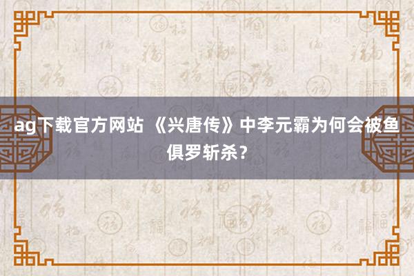 ag下载官方网站 《兴唐传》中李元霸为何会被鱼俱罗斩杀？