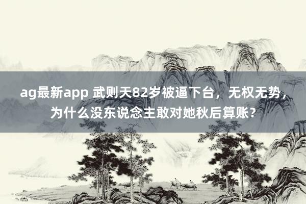 ag最新app 武则天82岁被逼下台，无权无势，为什么没东说念主敢对她秋后算账？