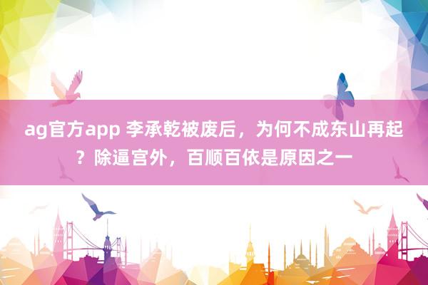 ag官方app 李承乾被废后，为何不成东山再起？除逼宫外，百顺百依是原因之一