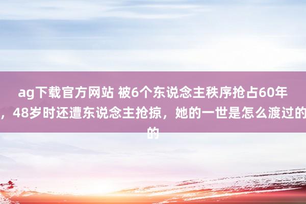 ag下载官方网站 被6个东说念主秩序抢占60年，48岁时还遭东说念主抢掠，她的一世是怎么渡过的