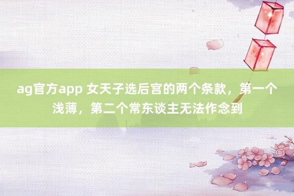 ag官方app 女天子选后宫的两个条款，第一个浅薄，第二个常东谈主无法作念到