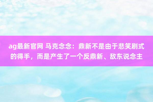 ag最新官网 马克念念：鼎新不是由于悲笑剧式的得手，而是产生了一个反鼎新、敌东说念主
