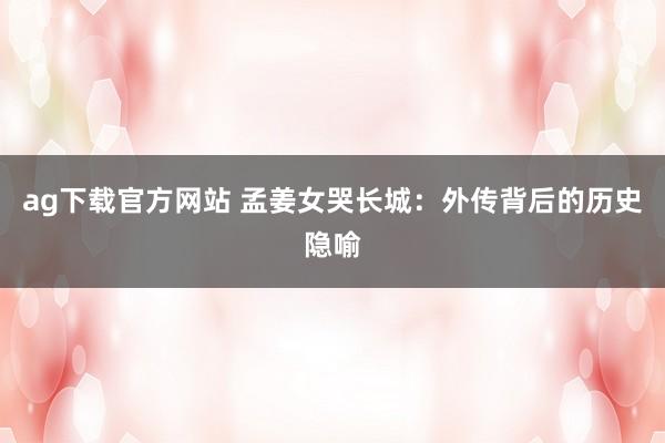 ag下载官方网站 孟姜女哭长城：外传背后的历史隐喻