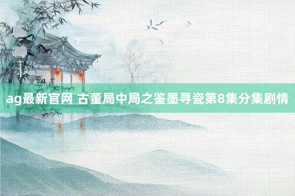 ag最新官网 古董局中局之鉴墨寻瓷第8集分集剧情