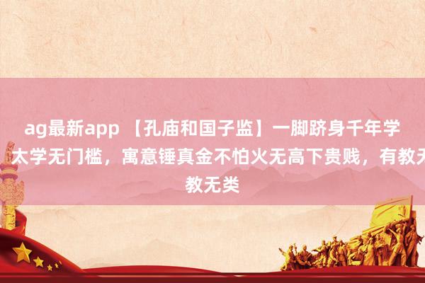 ag最新app 【孔庙和国子监】一脚跻身千年学府，太学无门槛，寓意锤真金不怕火无高下贵贱，有教无类