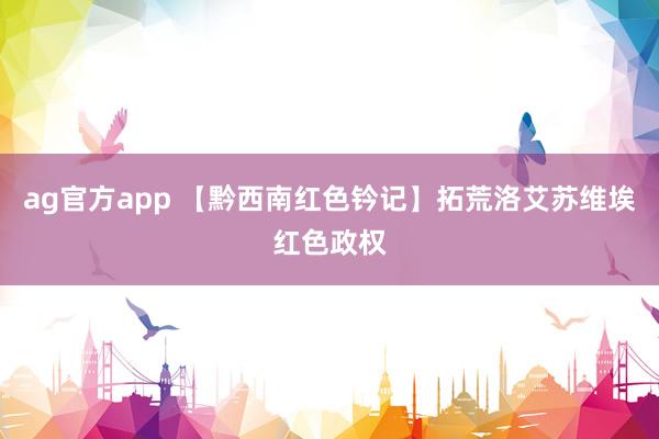 ag官方app 【黔西南红色钤记】拓荒洛艾苏维埃红色政权