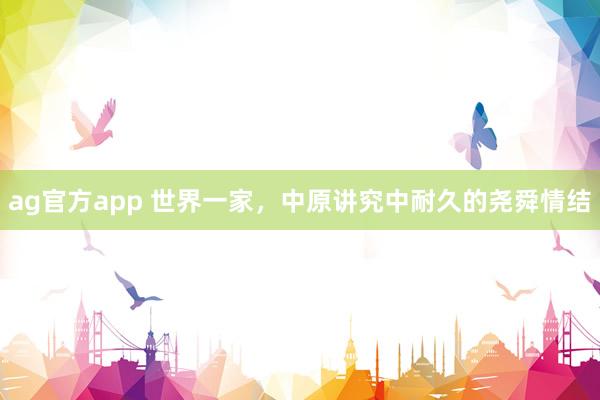 ag官方app 世界一家，中原讲究中耐久的尧舜情结