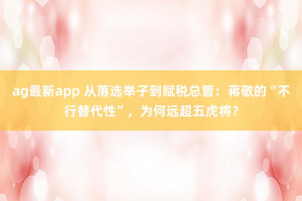 ag最新app 从落选举子到赋税总管：蒋敬的“不行替代性”，为何远超五虎将？
