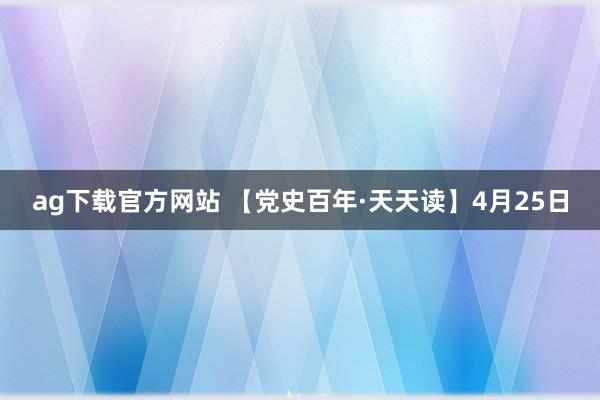 ag下载官方网站 【党史百年·天天读】4月25日