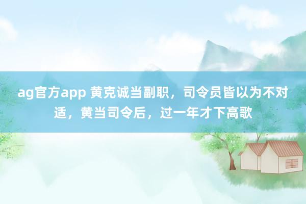 ag官方app 黄克诚当副职，司令员皆以为不对适，黄当司令后，过一年才下高歌