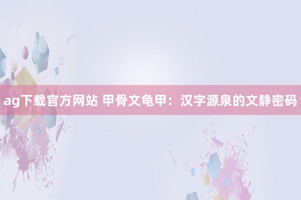 ag下载官方网站 甲骨文龟甲：汉字源泉的文静密码